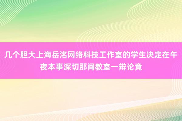 几个胆大上海岳洺网络科技工作室的学生决定在午夜本事深切那间教室一辩论竟