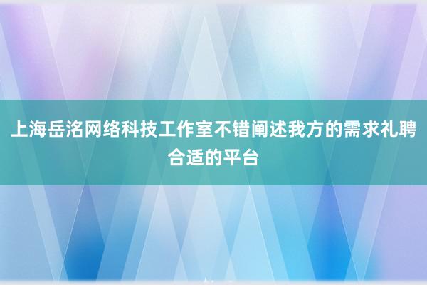上海岳洺网络科技工作室不错阐述我方的需求礼聘合适的平台
