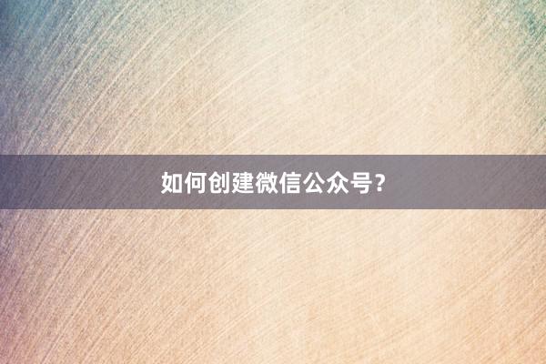 如何创建微信公众号?