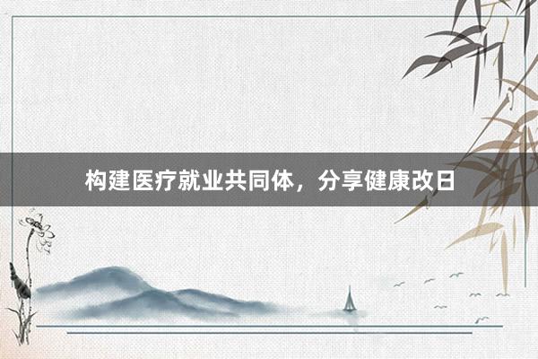 构建医疗就业共同体,分享健康改日